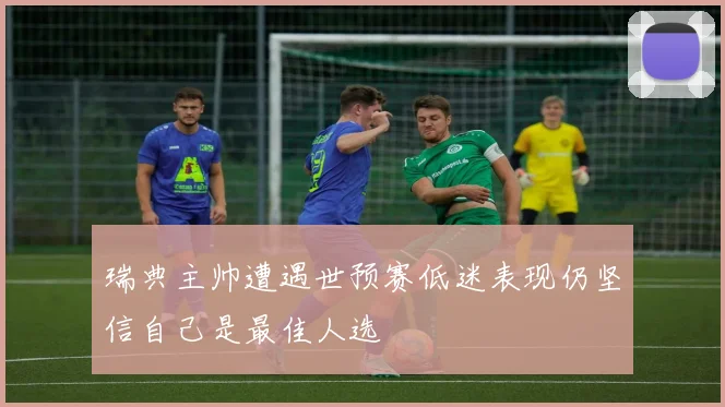 瑞典主帅遭遇世预赛低迷表现仍坚信自己是最佳人选
