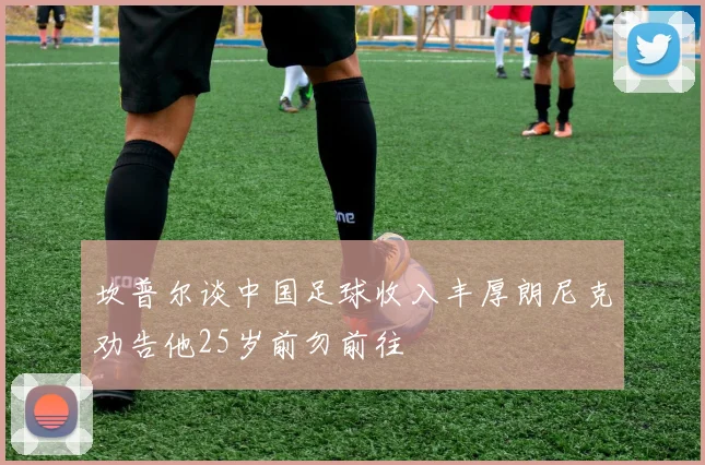 坎普尔谈中国足球收入丰厚朗尼克劝告他25岁前勿前往