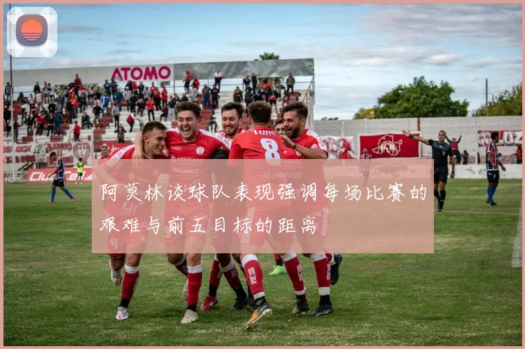 阿莫林谈球队表现强调每场比赛的艰难与前五目标的距离