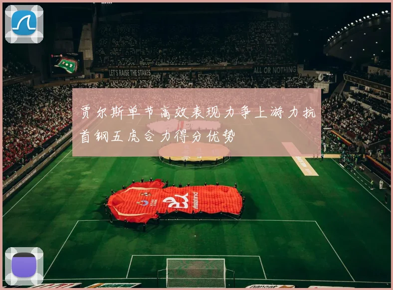 贾尔斯单节高效表现力争上游力抗首钢五虎合力得分优势