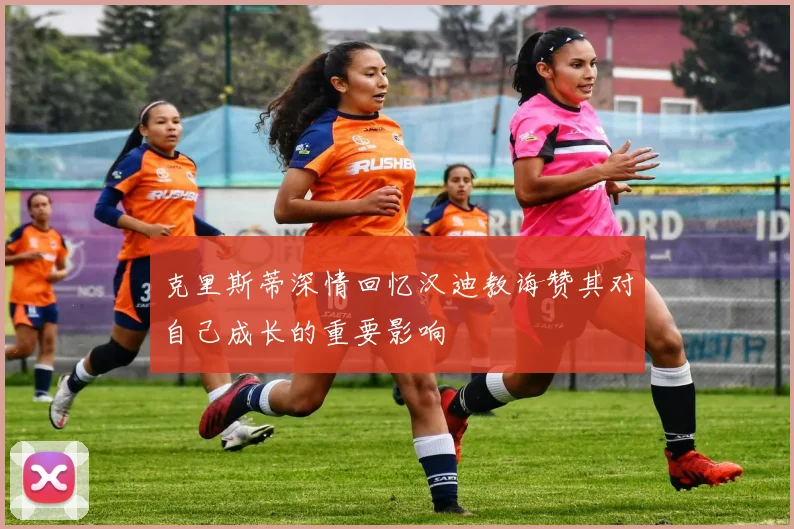 克里斯蒂深情回忆汉迪教诲赞其对自己成长的重要影响