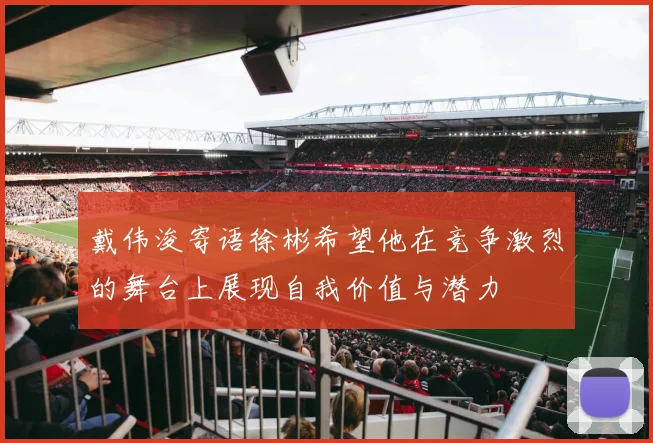 戴伟浚寄语徐彬希望他在竞争激烈的舞台上展现自我价值与潜力