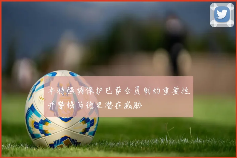 丰特强调保护巴萨会员制的重要性并警惕马德里潜在威胁