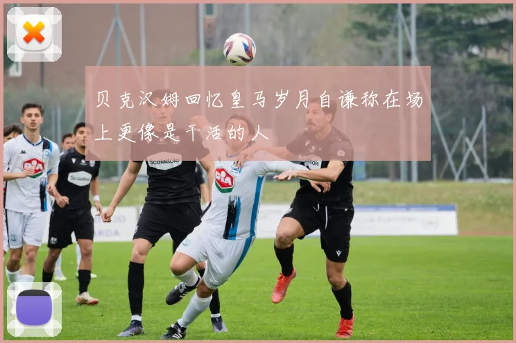 贝克汉姆回忆皇马岁月自谦称在场上更像是干活的人