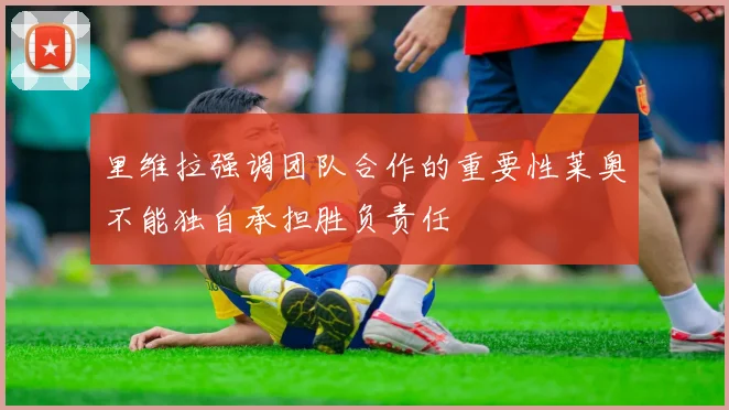 里维拉强调团队合作的重要性莱奥不能独自承担胜负责任
