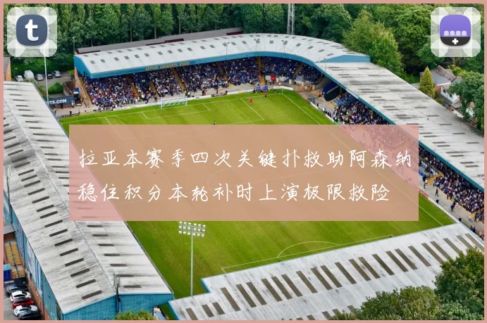 拉亚本赛季四次关键扑救助阿森纳稳住积分本轮补时上演极限救险