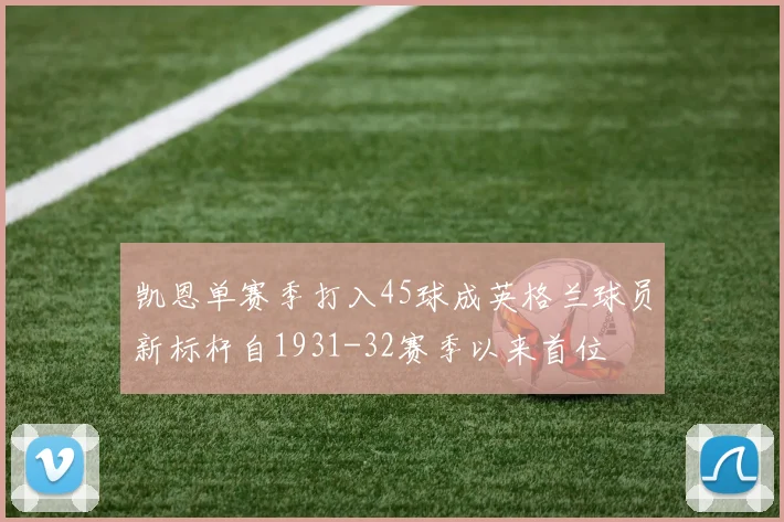 凯恩单赛季打入45球成英格兰球员新标杆自1931-32赛季以来首位