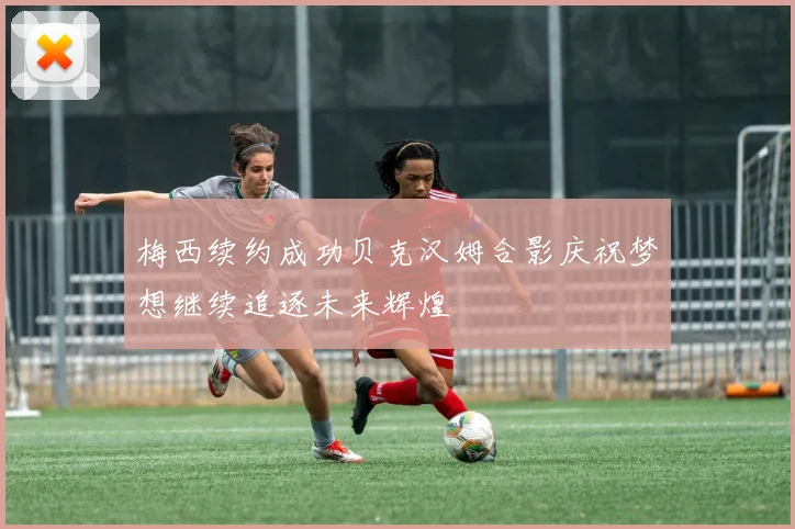 梅西续约成功贝克汉姆合影庆祝梦想继续追逐未来辉煌
