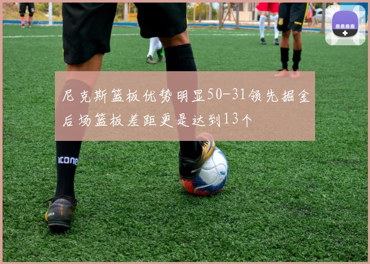 尼克斯篮板优势明显50-31领先掘金后场篮板差距更是达到13个