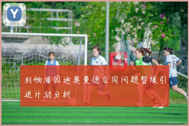 利物浦因迪奥曼德合同问题暂缓引进计划分析