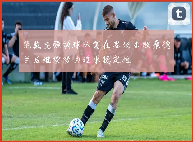 范戴克强调球队需在客场击败桑德兰后继续努力追求稳定性