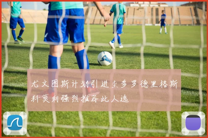 尤文图斯计划引进圭多罗德里格斯科莫利强烈推荐此人选