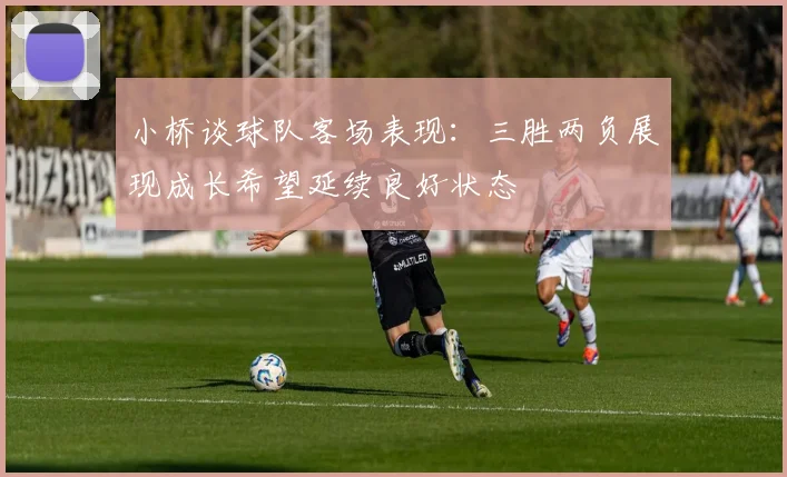 小桥谈球队客场表现：三胜两负展现成长希望延续良好状态