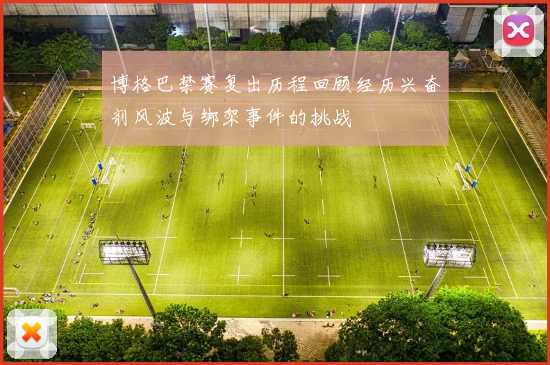 博格巴禁赛复出历程回顾经历兴奋剂风波与绑架事件的挑战