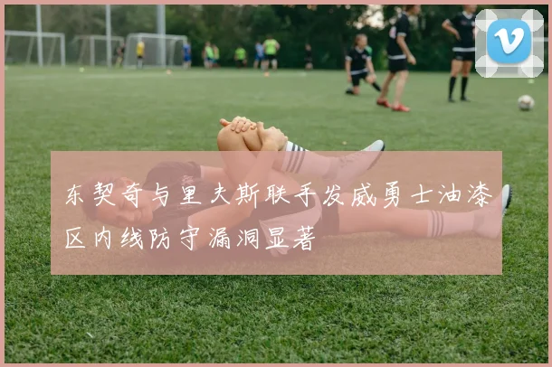 东契奇与里夫斯联手发威勇士油漆区内线防守漏洞显著