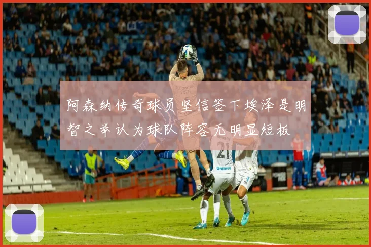 阿森纳传奇球员坚信签下埃泽是明智之举认为球队阵容无明显短板
