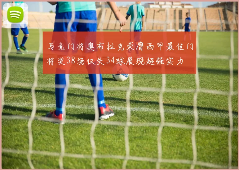 马竞门将奥布拉克荣膺西甲最佳门将奖38场仅失34球展现超强实力