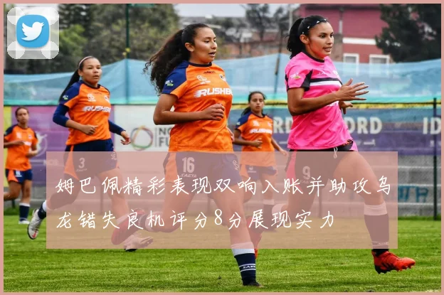 姆巴佩精彩表现双响入账并助攻乌龙错失良机评分8分展现实力