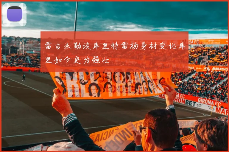 雷吉米勒谈库里特雷杨身材变化库里如今更为强壮