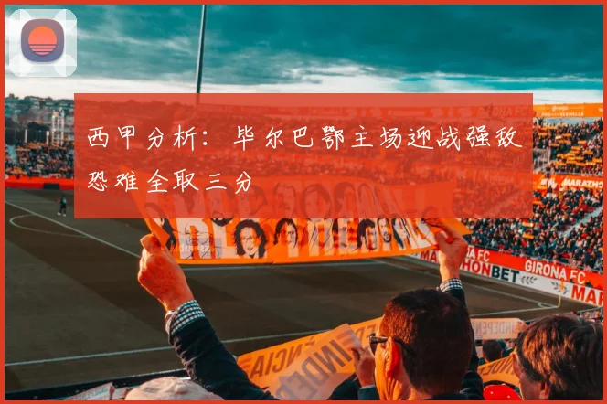 西甲分析：毕尔巴鄂主场迎战强敌恐难全取三分