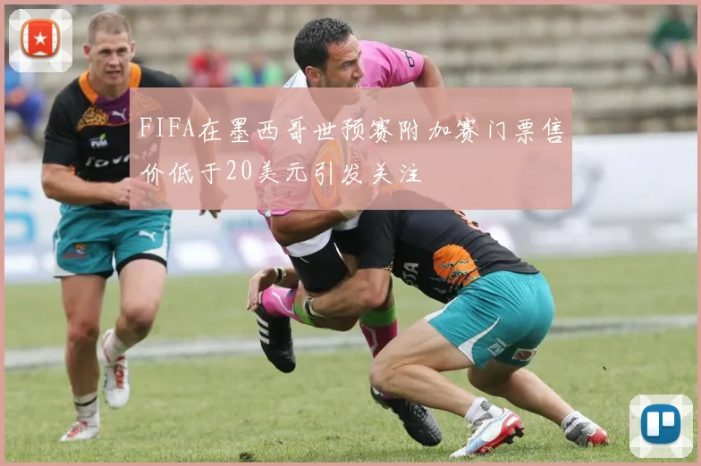 FIFA在墨西哥世预赛附加赛门票售价低于20美元引发关注