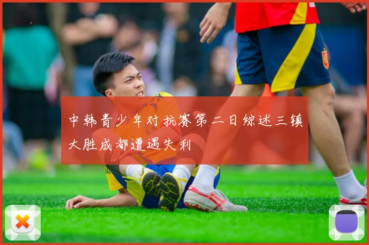 中韩青少年对抗赛第二日综述三镇大胜成都遭遇失利