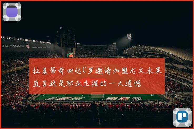 拉基蒂奇回忆C罗邀请加盟尤文未果直言这是职业生涯的一大遗憾