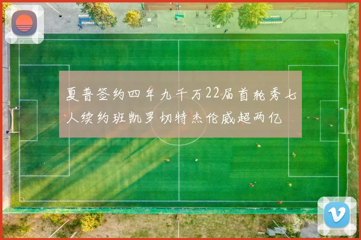 夏普签约四年九千万22届首轮秀七人续约班凯罗切特杰伦威超两亿