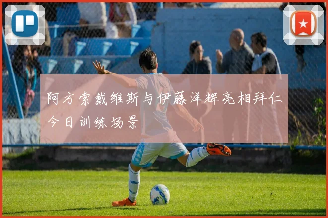 阿方索戴维斯与伊藤洋辉亮相拜仁今日训练场景