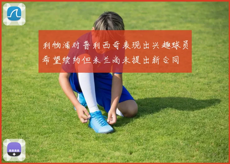 利物浦对普利西奇表现出兴趣球员希望续约但米兰尚未提出新合同