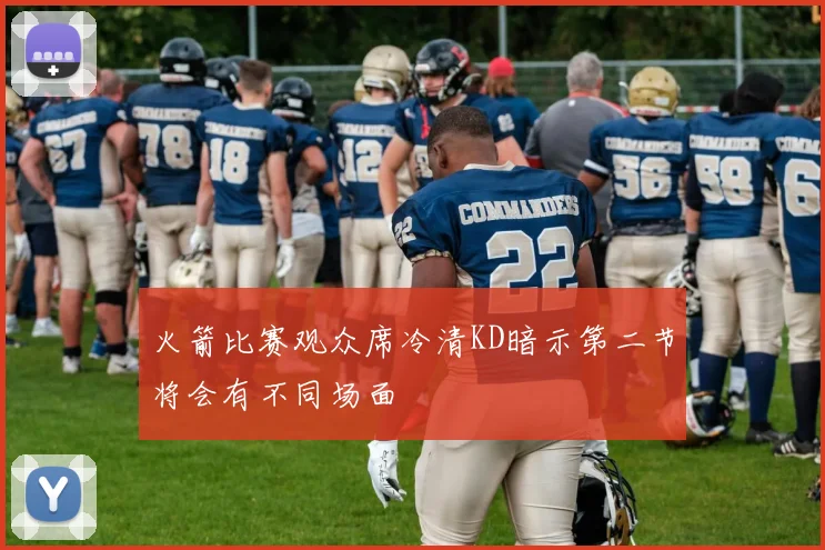 火箭比赛观众席冷清KD暗示第二节将会有不同场面