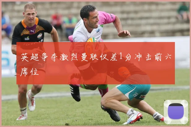 英超争夺激烈曼联仅差1分冲击前六席位