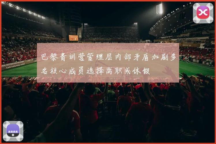 巴黎青训营管理层内部矛盾加剧多名核心成员选择离职或休假