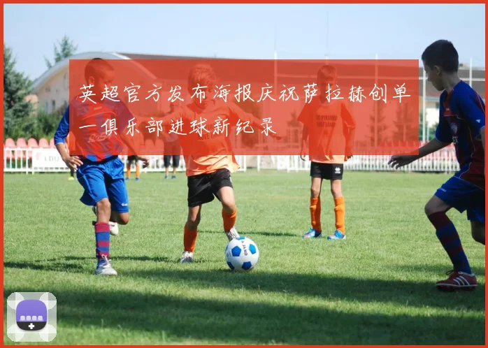 英超官方发布海报庆祝萨拉赫创单一俱乐部进球新纪录