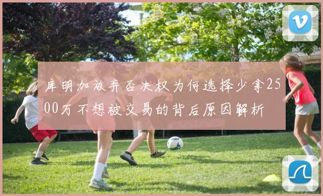 库明加放弃否决权为何选择少拿2500万不想被交易的背后原因解析