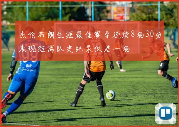 杰伦布朗生涯最佳赛季连续8场30分表现距离队史纪录仅差一场