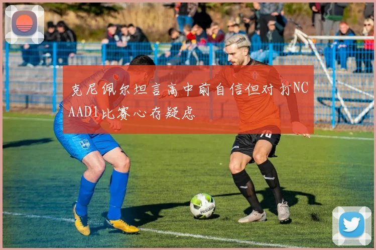 克尼佩尔坦言高中前自信但对打NCAAD1比赛心存疑虑