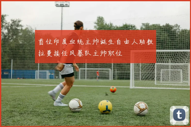 首位印度血统主帅诞生自由人助教拉曼接任风暴队主帅职位