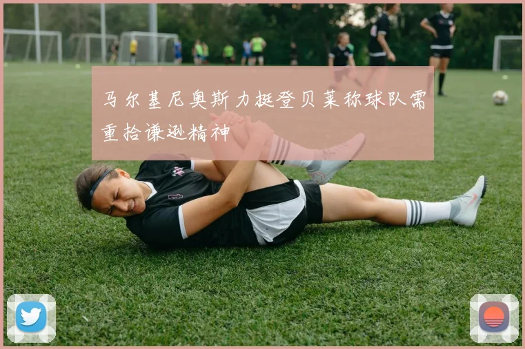 马尔基尼奥斯力挺登贝莱称球队需重拾谦逊精神
