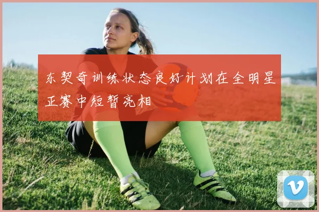 东契奇训练状态良好计划在全明星正赛中短暂亮相