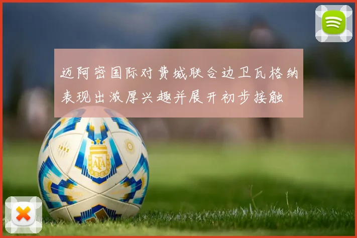 迈阿密国际对费城联合边卫瓦格纳表现出浓厚兴趣并展开初步接触