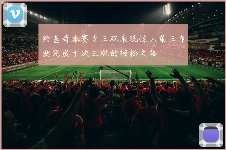 约基奇本赛季三双表现惊人前三节就完成十次三双的轻松之路