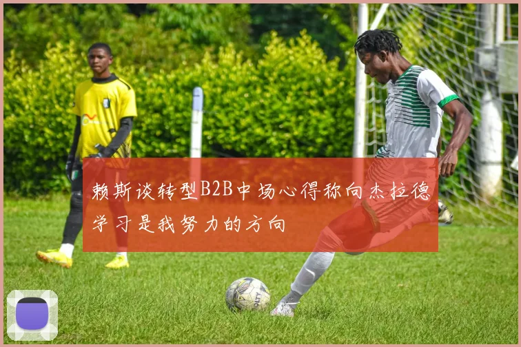 赖斯谈转型B2B中场心得称向杰拉德学习是我努力的方向
