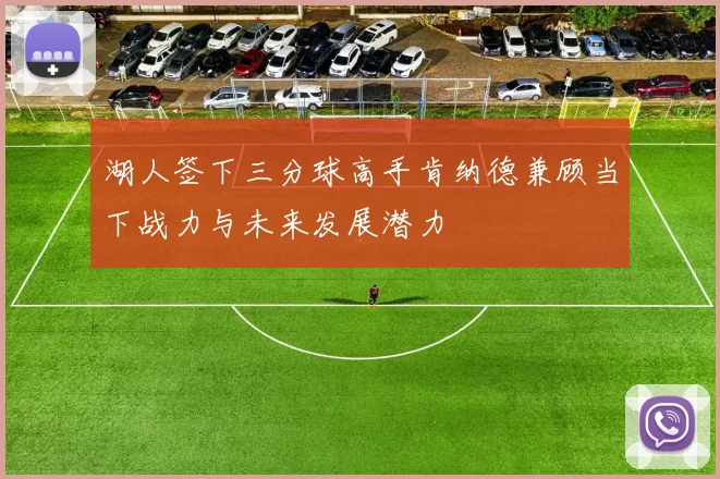 湖人签下三分球高手肯纳德兼顾当下战力与未来发展潜力