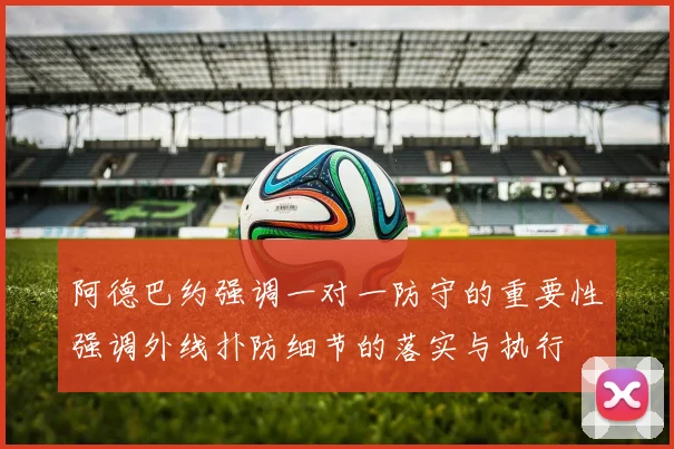 阿德巴约强调一对一防守的重要性强调外线扑防细节的落实与执行