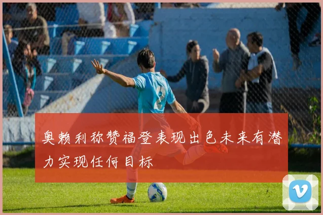 奥赖利称赞福登表现出色未来有潜力实现任何目标