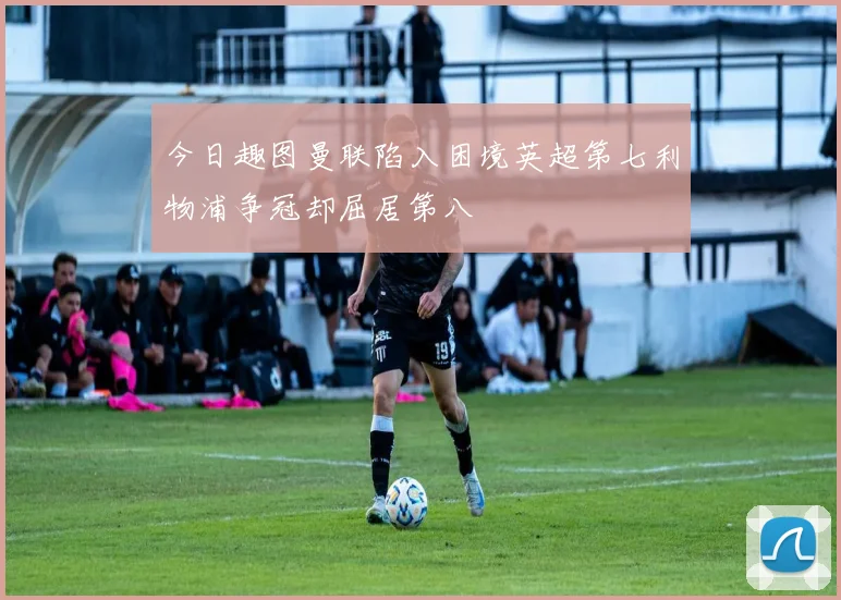 今日趣图曼联陷入困境英超第七利物浦争冠却屈居第八