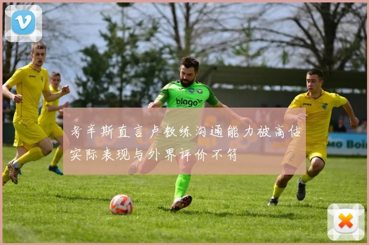考辛斯直言卢教练沟通能力被高估实际表现与外界评价不符