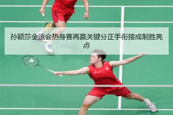 孙颖莎全运会热身赛再赢关键分正手衔接成制胜亮点